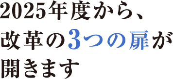 2025年度から、改革の3つの扉が開きます