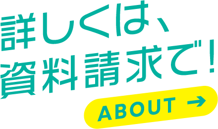 詳しくは、資料請求で！